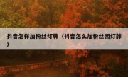 抖音怎样加粉丝灯牌（抖音怎么加粉丝团灯牌）
