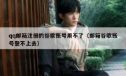 qq邮箱注册的谷歌账号用不了（邮箱谷歌账号登不上去）