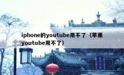 iphone的youtube用不了（苹果youtube用不了）