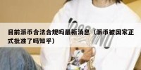 目前派币合法合规吗最新消息（派币被国家正式批准了吗知乎）