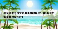 抖音要怎么样才能有更多的粉丝?（抖音怎么能更快的有粉丝）