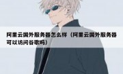 阿里云国外服务器怎么样（阿里云国外服务器可以访问谷歌吗）