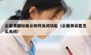 云服务图标提示如何关闭功能（云服务设置怎么关闭）
