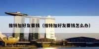 推特加好友要钱（推特加好友要钱怎么办）