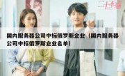 国内服务器公司中标俄罗斯企业（国内服务器公司中标俄罗斯企业名单）