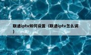 联通iptv如何设置（联通iptv怎么调）