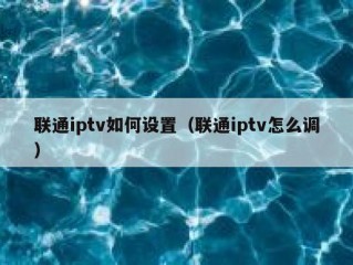 联通iptv如何设置（联通iptv怎么调）