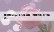 樱桃社区app是不是骗局（樱桃社区是干嘛的）