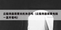 云服务器需要关机休息吗（云服务器需要电脑一直开着吗）