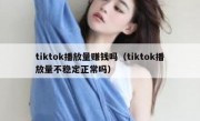 tiktok播放量赚钱吗（tiktok播放量不稳定正常吗）