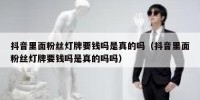 抖音里面粉丝灯牌要钱吗是真的吗（抖音里面粉丝灯牌要钱吗是真的吗吗）