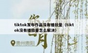 tiktok发布作品没有播放量（tiktok没有播放量怎么解决）