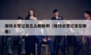 推特点赞记录怎么删除啊（推特点赞记录在哪里）