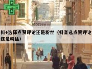 抖+选择点赞评论还是粉丝（抖音选点赞评论还是粉丝）