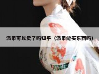 派币可以卖了吗知乎（派币能买东西吗）