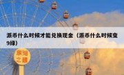 派币什么时候才能兑换现金（派币什么时候变9绿）