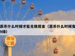 派币什么时候才能兑换现金（派币什么时候变9绿）