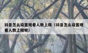 抖音怎么设置观看人数上限（抖音怎么设置观看人数上限呢）