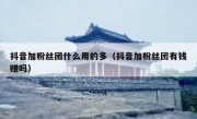 抖音加粉丝团什么用的多（抖音加粉丝团有钱赚吗）