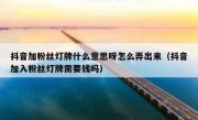 抖音加粉丝灯牌什么意思呀怎么弄出来（抖音加入粉丝灯牌需要钱吗）