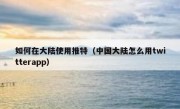 如何在大陆使用推特（中国大陆怎么用twitterapp）