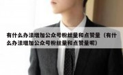 有什么办法增加公众号粉丝量和点赞量（有什么办法增加公众号粉丝量和点赞量呢）