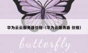 华为云云服务器价格（华为云服务器 价格）