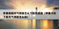 苹果原版天气预报怎么下载到桌面（苹果手机下载天气预报怎么搞）