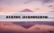 派币是传销吗（派币是传销吗还是诈骗）