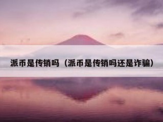 派币是传销吗（派币是传销吗还是诈骗）
