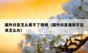 国外抖音怎么看不了视频（国外抖音播放不出来怎么办）