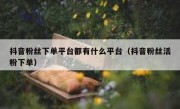 抖音粉丝下单平台都有什么平台（抖音粉丝活粉下单）