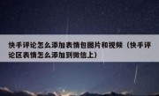 快手评论怎么添加表情包图片和视频（快手评论区表情怎么添加到微信上）