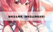 推特怎么跨境（推特怎么跨境浏览）