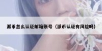 派币怎么认证邮箱账号（派币认证有风险吗）