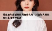 抖音加入主播粉丝团有什么用（抖音加入粉丝团对主播有什么用）
