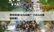 如何利用tiktok推广（tiktok推送机制）