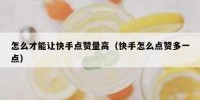 怎么才能让快手点赞量高（快手怎么点赞多一点）