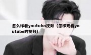 怎么样看youtubo视频（怎样观看youtube的视频）