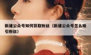 新建公众号如何获取粉丝（新建公众号怎么吸引粉丝）