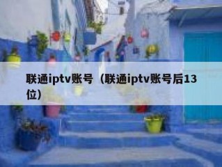 联通iptv账号（联通iptv账号后13位）