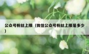 公众号粉丝上限（微信公众号粉丝上限是多少）