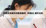 阿里云有国外的服务器吗（阿里云 国外主机）