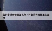在抖音没有粉丝怎么办（抖音没有粉丝怎么办?）
