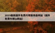 2019最新国外免费代理服务器网站（国外免费代理ip网站）