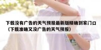 下载没有广告的天气预报最新版精确到家门口（下载准确又没广告的天气预报）