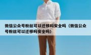 微信公众号粉丝可以迁移吗安全吗（微信公众号粉丝可以迁移吗安全吗）