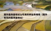 国外服务器地址ip可用的网站有哪些（国外有效的服务器地址）
