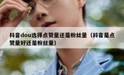 抖音dou选择点赞量还是粉丝量（抖音是点赞量好还是粉丝量）