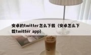 安卓的twitter怎么下载（安卓怎么下载twitter app）